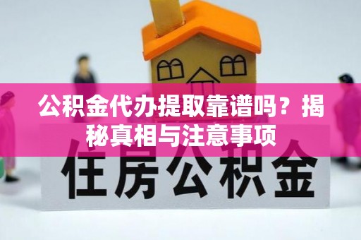 彭水公积金代办提取靠谱吗？揭秘真相与注意事项