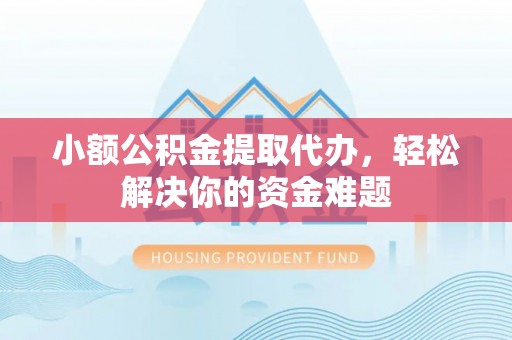 彭水小额公积金提取代办，轻松解决你的资金难题