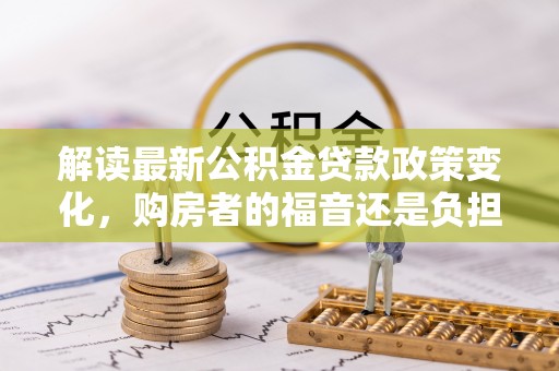 彭水解读最新公积金贷款政策变化，购房者的福音还是负担？
