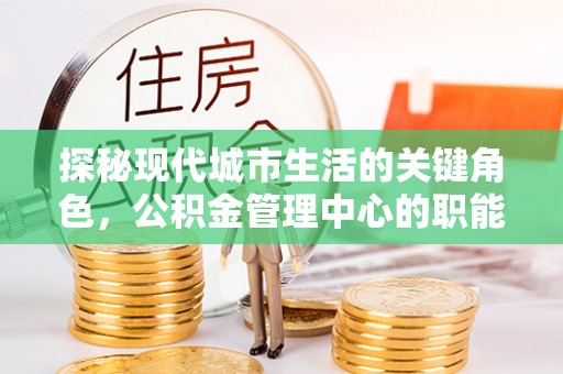 彭水探秘现代城市生活的关键角色，公积金管理中心的职能与影响