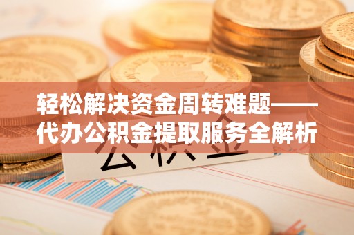 彭水轻松解决资金周转难题——代办公积金提取服务全解析