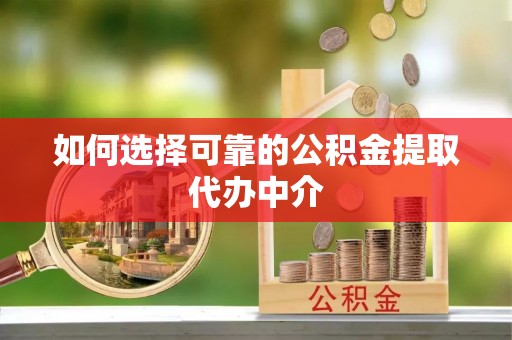 彭水如何选择可靠的公积金提取代办中介